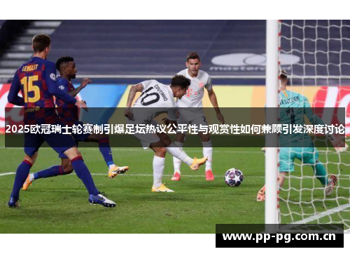 2025欧冠瑞士轮赛制引爆足坛热议公平性与观赏性如何兼顾引发深度讨论 2025欧冠瑞士轮赛制引爆足坛热议公平性与观赏性如何兼顾引发深度讨论