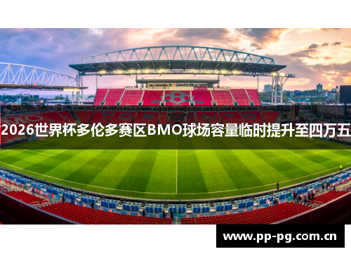 2026世界杯多伦多赛区BMO球场容量临时提升至四万五 2026世界杯多伦多赛区BMO球场容量临时提升至四万五