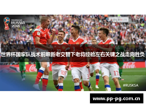 世界杯国家队战术前瞻新老交替下老将经验左右关键之战走向胜负 世界杯国家队战术前瞻新老交替下老将经验左右关键之战走向胜负