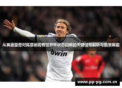 从莫德里奇对阵摩纳哥看世界杯状态回暖的关键信号解析与前景展望 从莫德里奇对阵摩纳哥看世界杯状态回暖的关键信号解析与前景展望