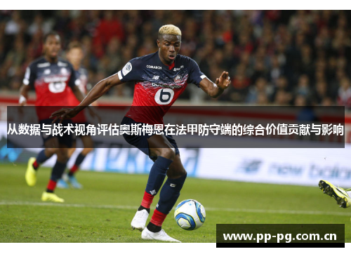 从数据与战术视角评估奥斯梅恩在法甲防守端的综合价值贡献与影响 从数据与战术视角评估奥斯梅恩在法甲防守端的综合价值贡献与影响