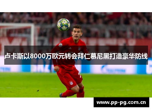 卢卡斯以8000万欧元转会拜仁慕尼黑打造豪华防线 卢卡斯以8000万欧元转会拜仁慕尼黑打造豪华防线