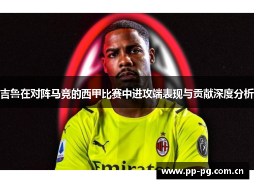 吉鲁在对阵马竞的西甲比赛中进攻端表现与贡献深度分析