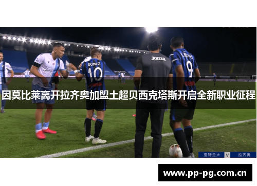 因莫比莱离开拉齐奥加盟土超贝西克塔斯开启全新职业征程 因莫比莱离开拉齐奥加盟土超贝西克塔斯开启全新职业征程