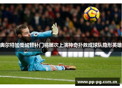 奥尔特加曼城替补门将屡次上演神奇扑救成球队隐形英雄 奥尔特加曼城替补门将屡次上演神奇扑救成球队隐形英雄