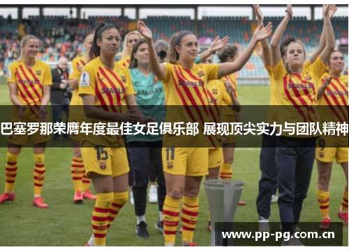 巴塞罗那荣膺年度最佳女足俱乐部 展现顶尖实力与团队精神 巴塞罗那荣膺年度最佳女足俱乐部 展现顶尖实力与团队精神