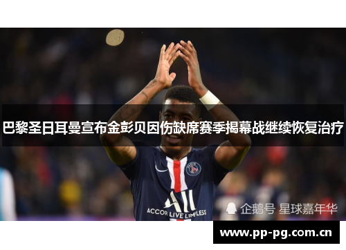 巴黎圣日耳曼宣布金彭贝因伤缺席赛季揭幕战继续恢复治疗 巴黎圣日耳曼宣布金彭贝因伤缺席赛季揭幕战继续恢复治疗