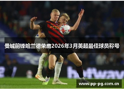 曼城前锋哈兰德荣膺2026年3月英超最佳球员称号 曼城前锋哈兰德荣膺2026年3月英超最佳球员称号