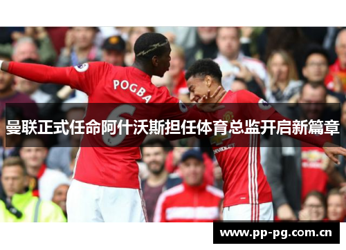 曼联正式任命阿什沃斯担任体育总监开启新篇章 曼联正式任命阿什沃斯担任体育总监开启新篇章