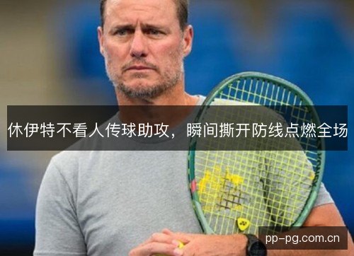 休伊特不看人传球助攻，瞬间撕开防线点燃全场