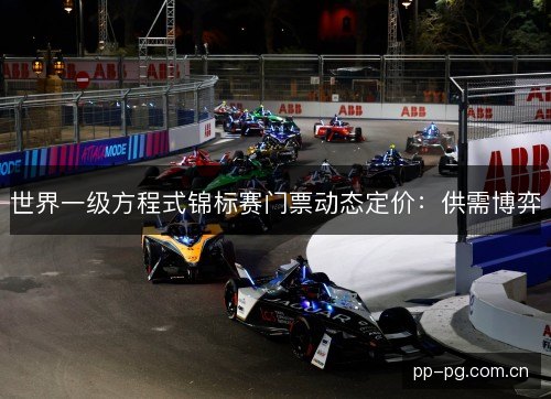 世界一级方程式锦标赛门票动态定价:供需博弈 世界一级方程式锦标赛门票动态定价:供需博弈