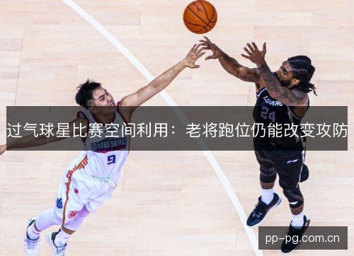 过气球星比赛空间利用:老将跑位仍能改变攻防 过气球星比赛空间利用:老将跑位仍能改变攻防