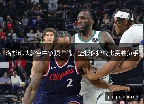 洛杉矶快船空中争顶占优，篮板保护成比赛胜负手