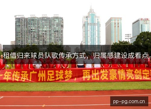 租借归来球员队歌传承方式,归属感建设成看点 租借归来球员队歌传承方式,归属感建设成看点